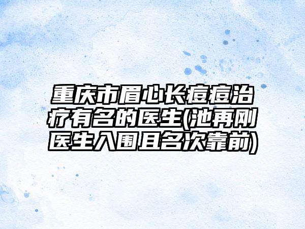 重庆市眉心长痘痘治疗有名的医生(池再刚医生入围且名次靠前)