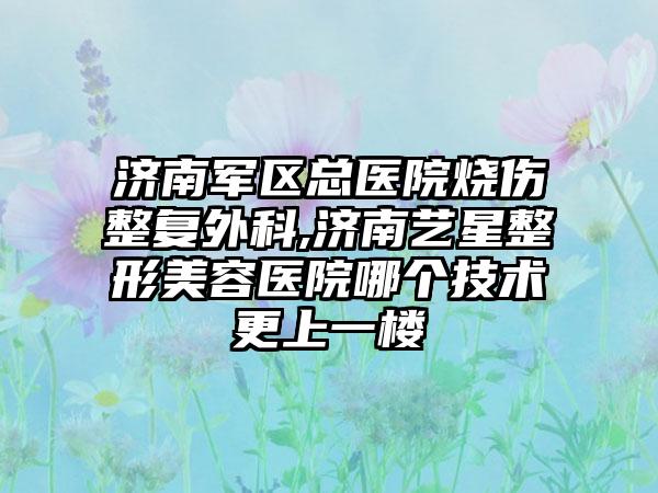 济南军区总医院烧伤整复外科,济南艺星整形美容医院哪个技术更上一楼