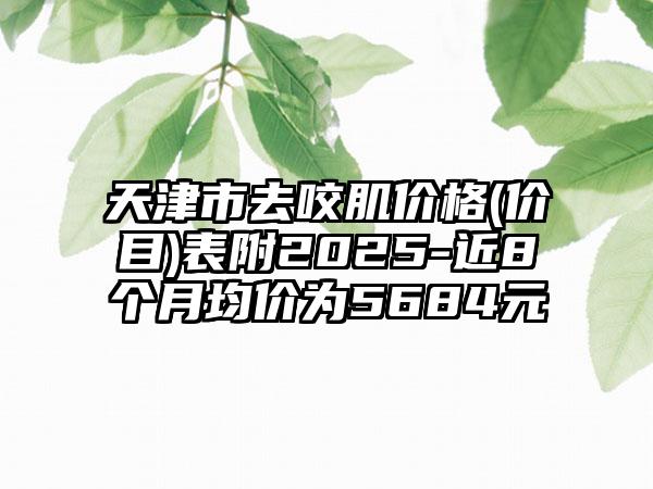 天津市去咬肌价格(价目)表附2025-近8个月均价为5684元