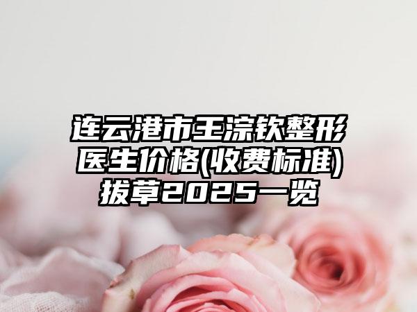 连云港市王淙钦整形医生价格(收费标准)拔草2025一览