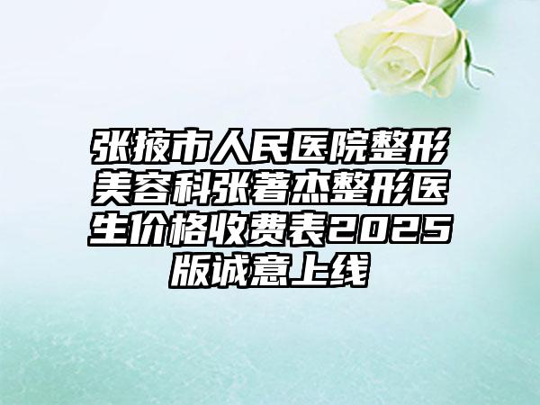 张掖市人民医院整形美容科张著杰整形医生价格收费表2025版诚意上线