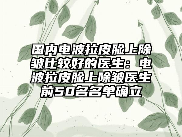 国内电波拉皮脸上除皱比较好的医生：电波拉皮脸上除皱医生前50名名单确立