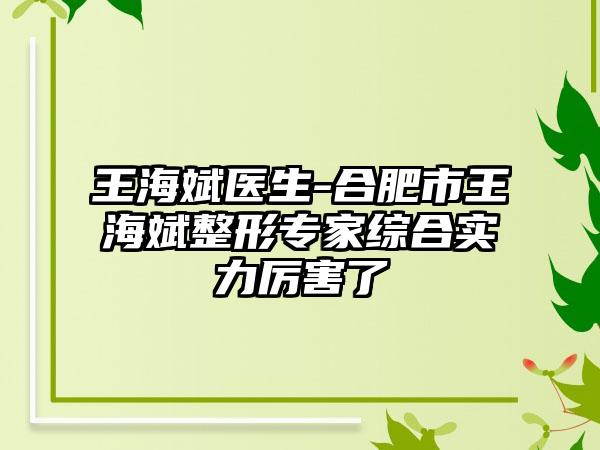 王海斌医生-合肥市王海斌整形专家综合实力厉害了