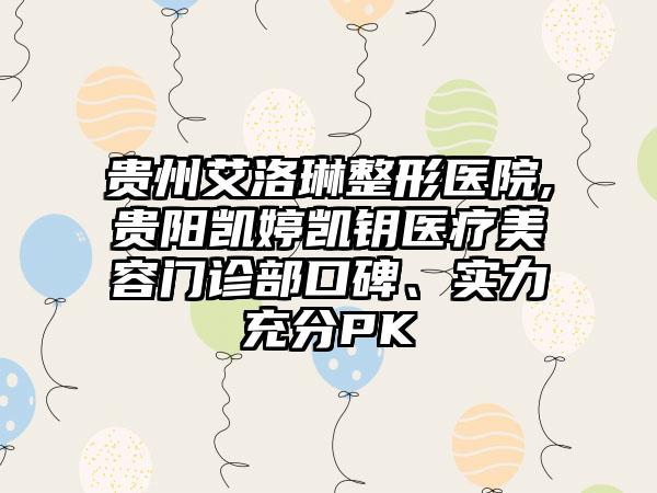 贵州艾洛琳整形医院,贵阳凯婷凯钥医疗美容门诊部口碑、实力充分PK
