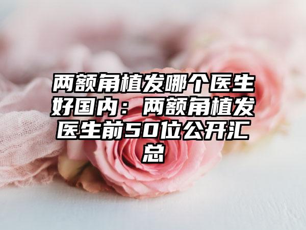 两额角植发哪个医生好国内：两额角植发医生前50位公开汇总