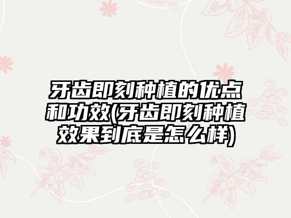 牙齿即刻种植的优点和功效(牙齿即刻种植效果到底是怎么样)