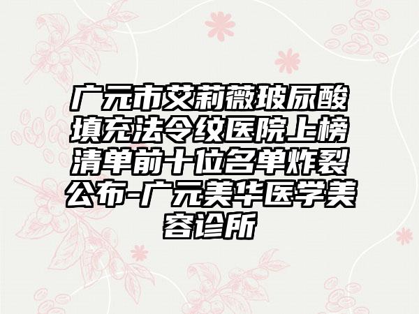 广元市艾莉薇玻尿酸填充法令纹医院上榜清单前十位名单炸裂公布-广元美华医学美容诊所