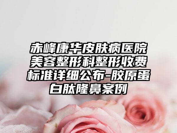 赤峰康华皮肤病医院美容整形科整形收费标准详细公布-胶原蛋白肽隆鼻案例