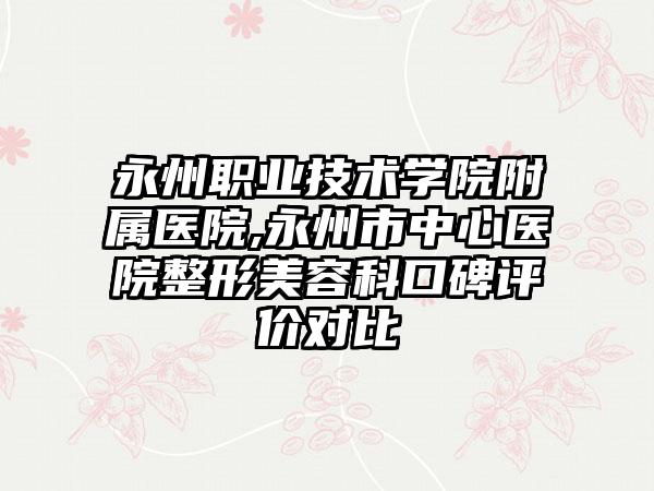 永州职业技术学院附属医院,永州市中心医院整形美容科口碑评价对比
