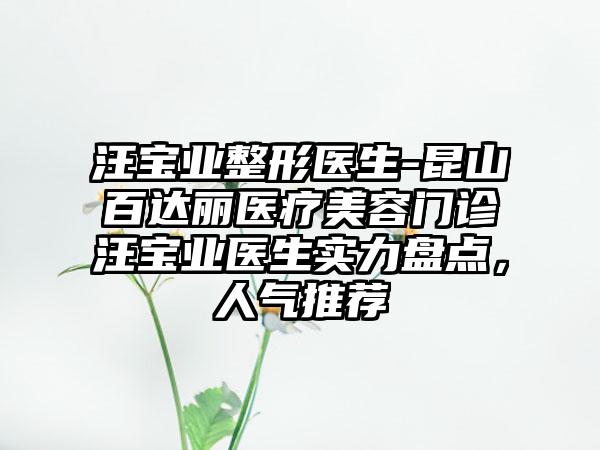 汪宝业整形医生-昆山百达丽医疗美容门诊汪宝业医生实力盘点，人气推荐