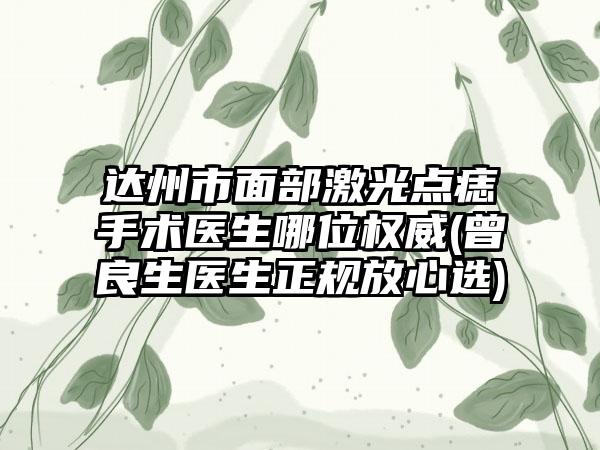 达州市面部激光点痣手术医生哪位权威(曾良生医生正规放心选)