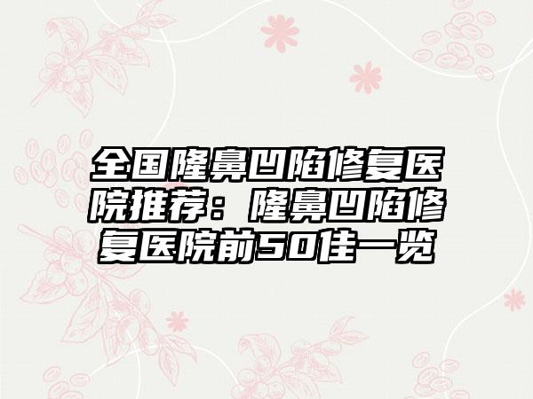 全国隆鼻凹陷修复医院推荐：隆鼻凹陷修复医院前50佳一览