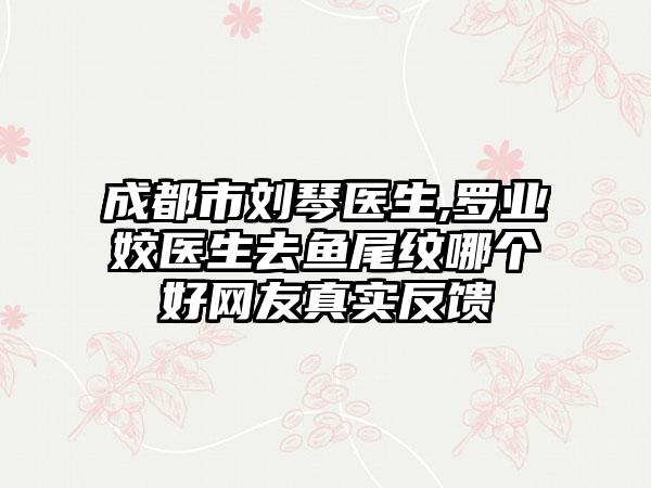 成都市刘琴医生,罗业姣医生去鱼尾纹哪个好网友真实反馈
