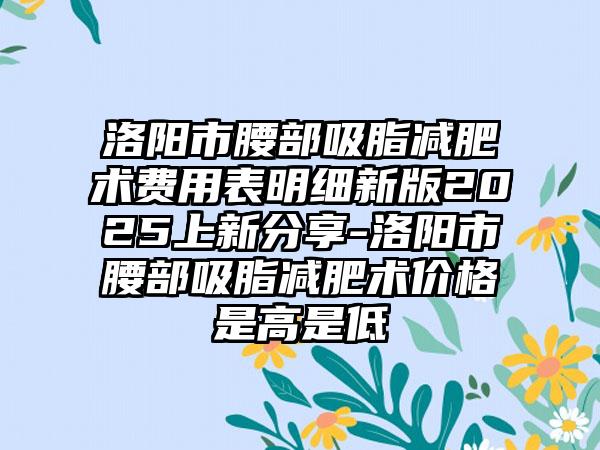 洛阳市腰部吸脂减肥术费用表明细新版2025上新分享-洛阳市腰部吸脂减肥术价格是高是低