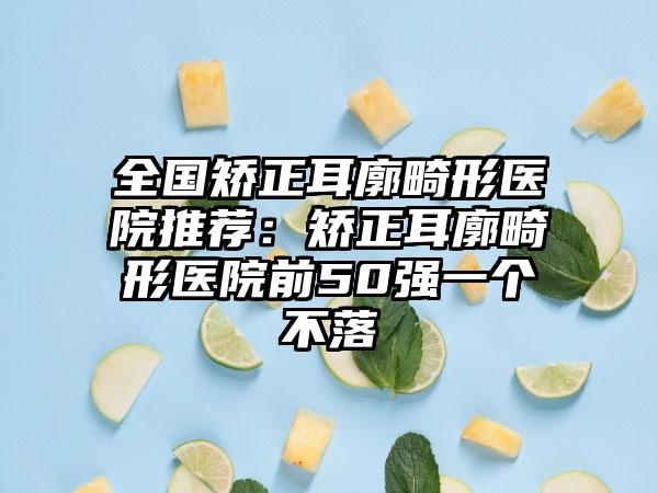 全国矫正耳廓畸形医院推荐：矫正耳廓畸形医院前50强一个不落