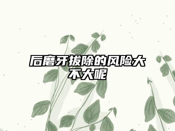 后磨牙拔除的风险大不大呢