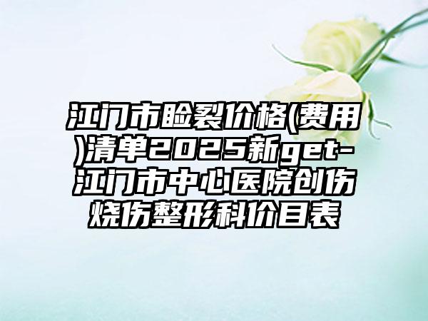 江门市睑裂价格(费用)清单2025新get-江门市中心医院创伤烧伤整形科价目表