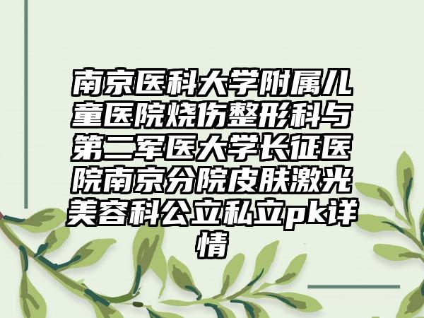南京医科大学附属儿童医院烧伤整形科与第二军医大学长征医院南京分院皮肤激光美容科公立私立pk详情
