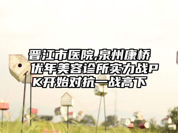 晋江市医院,泉州康桥优年美容诊所实力战PK开始对抗一战高下