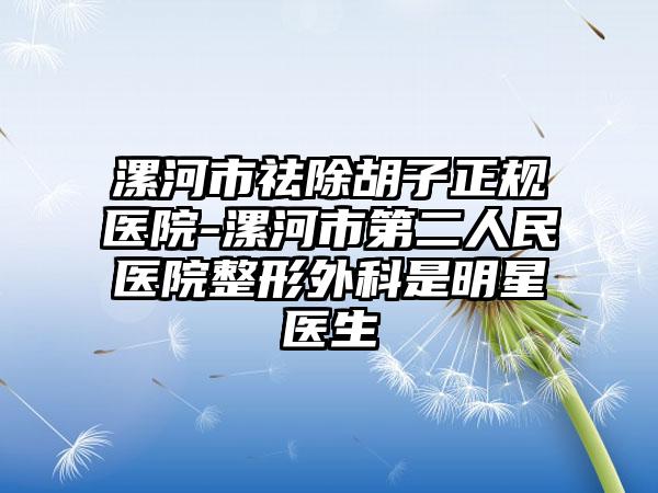 漯河市祛除胡子正规医院-漯河市第二人民医院整形外科是明星医生
