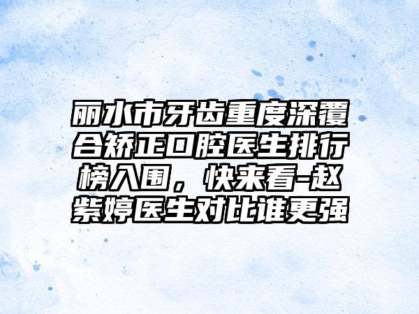 丽水市牙齿重度深覆合矫正口腔医生排行榜入围，快来看-赵紫婷医生对比谁更强