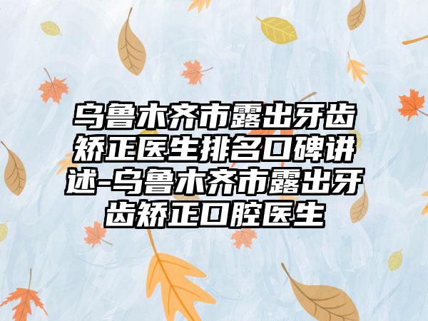 乌鲁木齐市露出牙齿矫正医生排名口碑讲述-乌鲁木齐市露出牙齿矫正口腔医生