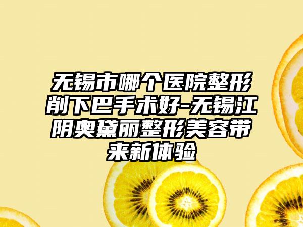 无锡市哪个医院整形削下巴手术好-无锡江阴奥黛丽整形美容带来新体验