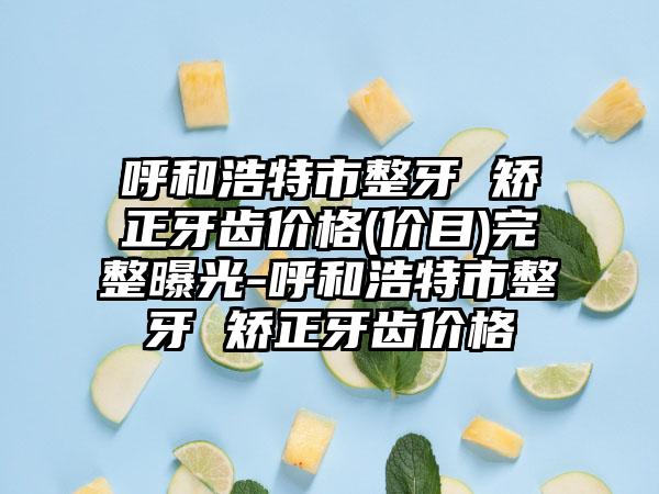呼和浩特市整牙 矫正牙齿价格(价目)完整曝光-呼和浩特市整牙 矫正牙齿价格