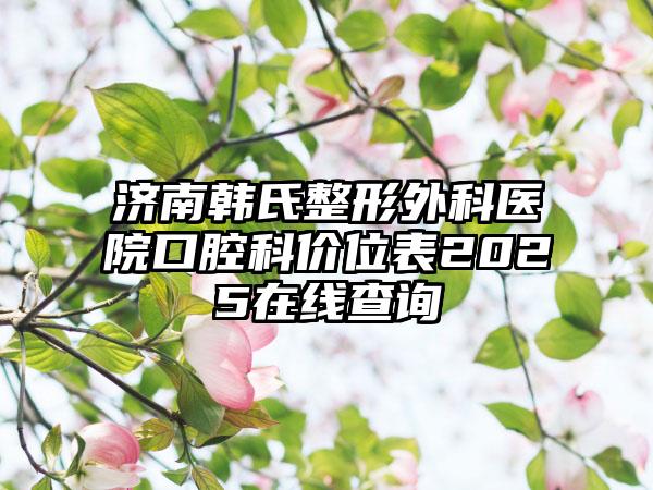 济南韩氏整形外科医院口腔科价位表2025在线查询