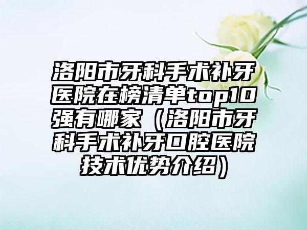 洛阳市牙科手术补牙医院在榜清单top10强有哪家（洛阳市牙科手术补牙口腔医院技术优势介绍）