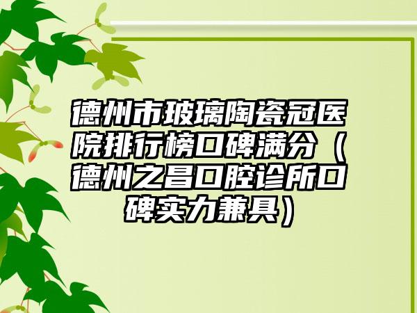 德州市玻璃陶瓷冠医院排行榜口碑满分（德州之昌口腔诊所口碑实力兼具）