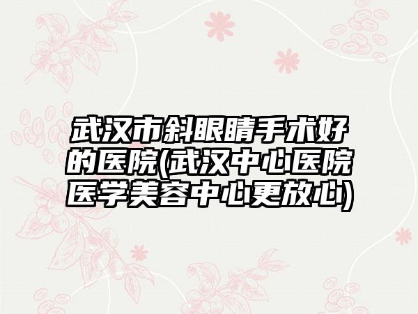 武汉市斜眼睛手术好的医院(武汉中心医院医学美容中心更放心)