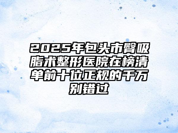 2025年包头市臀吸脂术整形医院在榜清单前十位正规的千万别错过