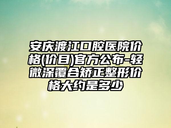 安庆渡江口腔医院价格(价目)官方公布-轻微深覆合矫正整形价格大约是多少