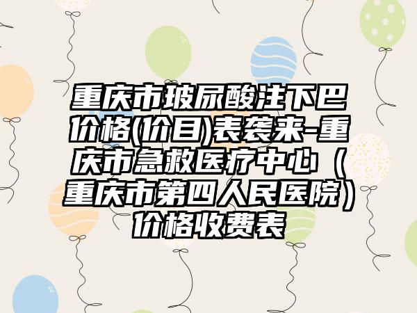 重庆市玻尿酸注下巴价格(价目)表袭来-重庆市急救医疗中心（重庆市第四人民医院）价格收费表