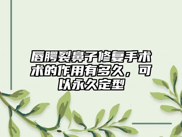 唇腭裂鼻子修复手术术的作用有多久，可以永久定型