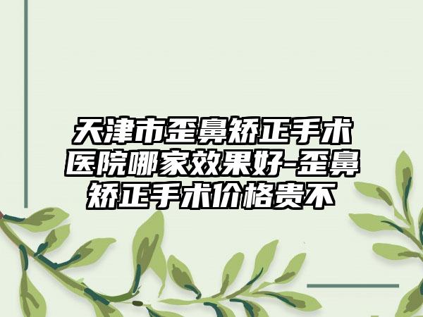 天津市歪鼻矫正手术医院哪家效果好-歪鼻矫正手术价格贵不