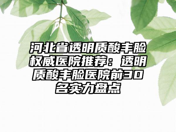 河北省透明质酸丰脸权威医院推荐：透明质酸丰脸医院前30名实力盘点