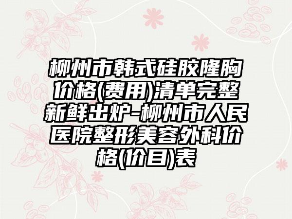 柳州市韩式硅胶隆胸价格(费用)清单完整新鲜出炉-柳州市人民医院整形美容外科价格(价目)表