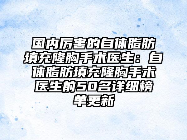 国内厉害的自体脂肪填充隆胸手术医生：自体脂肪填充隆胸手术医生前50名详细榜单更新