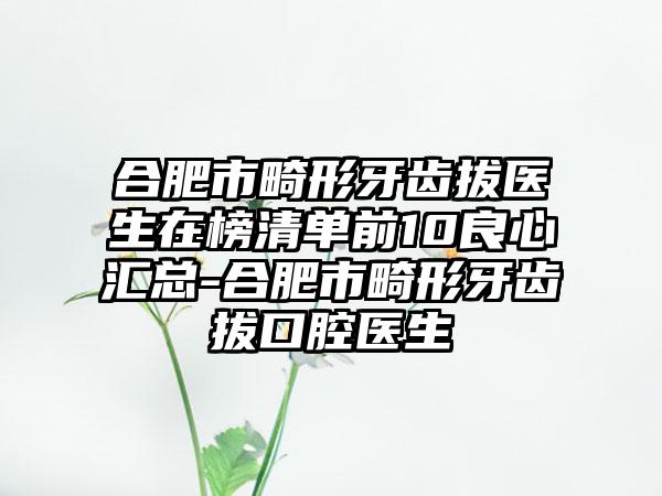 合肥市畸形牙齿拔医生在榜清单前10良心汇总-合肥市畸形牙齿拔口腔医生