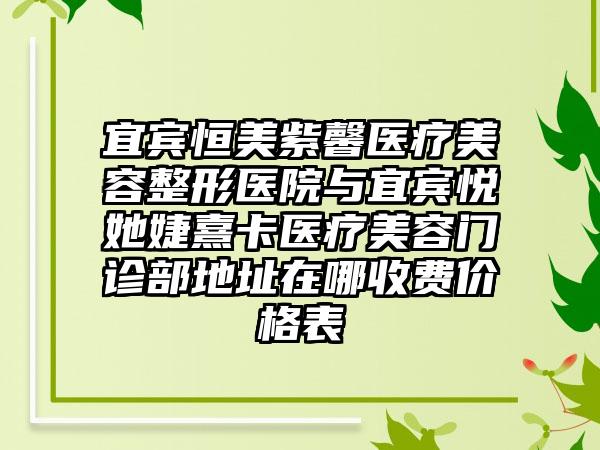 宜宾恒美紫馨医疗美容整形医院与宜宾悦她婕熹卡医疗美容门诊部地址在哪收费价格表