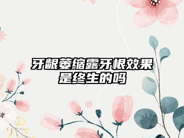 牙龈萎缩露牙根效果是终生的吗