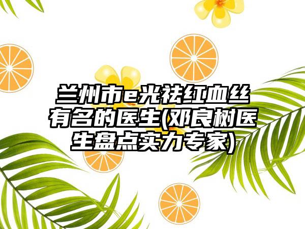 兰州市e光祛红血丝有名的医生(邓良树医生盘点实力专家)