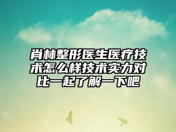 肖林整形医生医疗技术怎么样技术实力对比一起了解一下吧