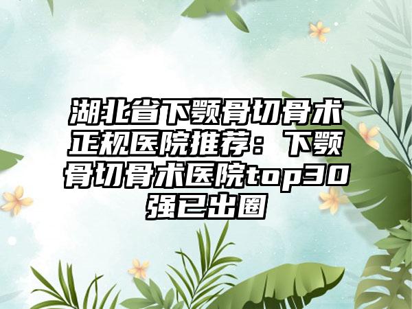 湖北省下颚骨切骨术正规医院推荐：下颚骨切骨术医院top30强已出圈