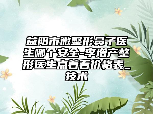 益阳市微整形鼻子医生哪个安全-李增产整形医生点着看价格表_技术