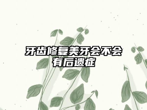 牙齿修复美牙会不会有后遗症