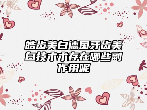 皓齿美白德国牙齿美白技术术存在哪些副作用呢