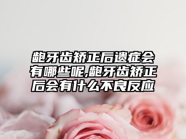 龅牙齿矫正后遗症会有哪些呢,龅牙齿矫正后会有什么不良反应